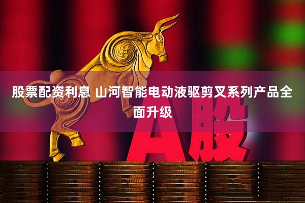 股票配资利息 山河智能电动液驱剪叉系列产品全面升级