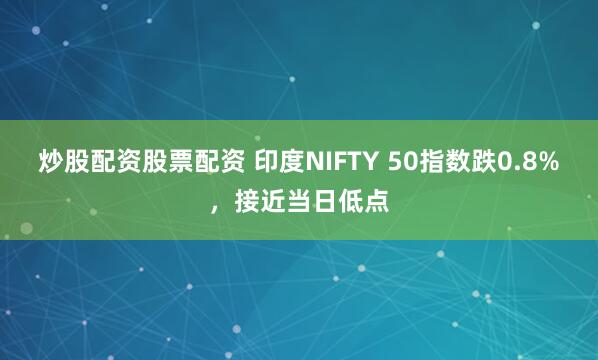 炒股配资股票配资 印度NIFTY 50指数跌0.8%，接近当日低点