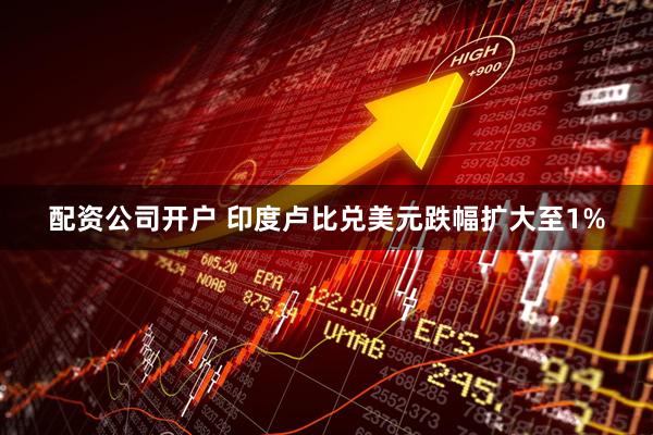 配资公司开户 印度卢比兑美元跌幅扩大至1%