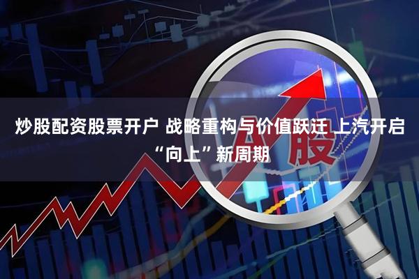 炒股配资股票开户 战略重构与价值跃迁 上汽开启“向上”新周期