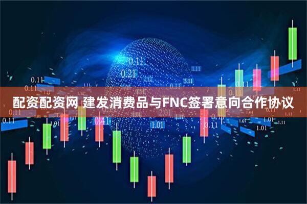 配资配资网 建发消费品与FNC签署意向合作协议