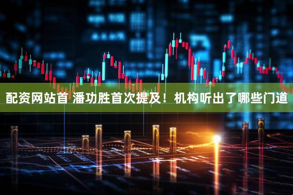 配资网站首 潘功胜首次提及！机构听出了哪些门道