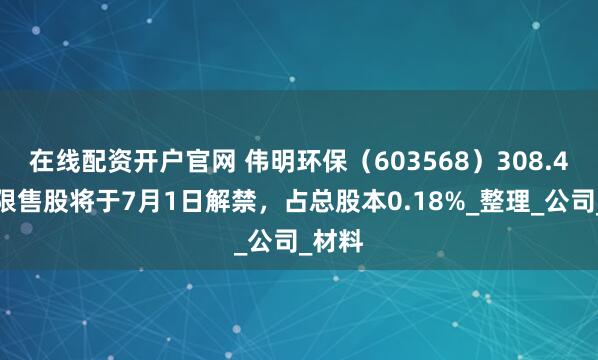 在线配资开户官网 伟明环保（603568）308.4万股限售股将于7月1日解禁，占总股本0.18%_整理_公司_材料