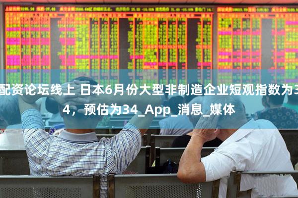 配资论坛线上 日本6月份大型非制造企业短观指数为34，预估为34_App_消息_媒体