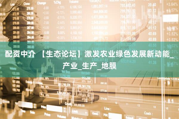 配资中介 【生态论坛】激发农业绿色发展新动能_产业_生产_地膜