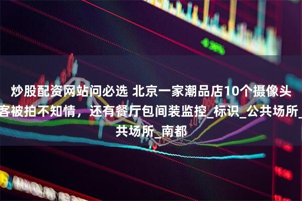 炒股配资网站问必选 北京一家潮品店10个摄像头，顾客被拍不知情，还有餐厅包间装监控_标识_公共场所_南都