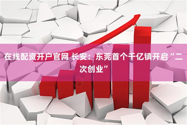 在线配资开户官网 长安：东莞首个千亿镇开启“二次创业”
