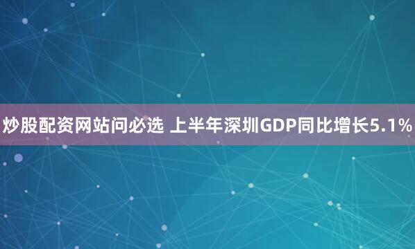 炒股配资网站问必选 上半年深圳GDP同比增长5.1%