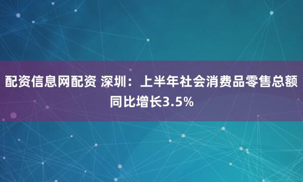 配资信息网配资 深圳：上半年社会消费品零售总额同比增长3.5%