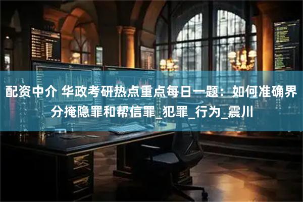 配资中介 华政考研热点重点每日一题：如何准确界分掩隐罪和帮信罪_犯罪_行为_震川