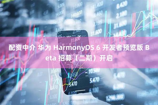 配资中介 华为 HarmonyOS 6 开发者预览版 Beta 招募（二期）开启