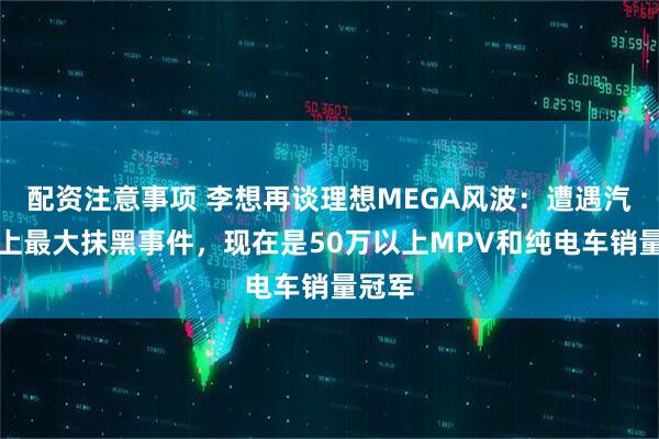 配资注意事项 李想再谈理想MEGA风波：遭遇汽车史上最大抹黑事件，现在是50万以上MPV和纯电车销量冠军