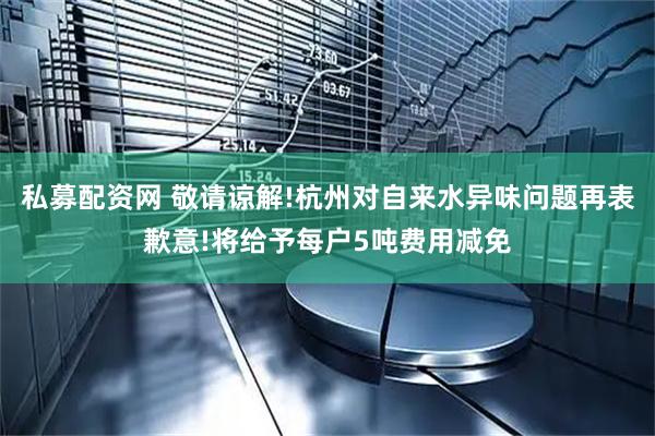 私募配资网 敬请谅解!杭州对自来水异味问题再表歉意!将给予每户5吨费用减免