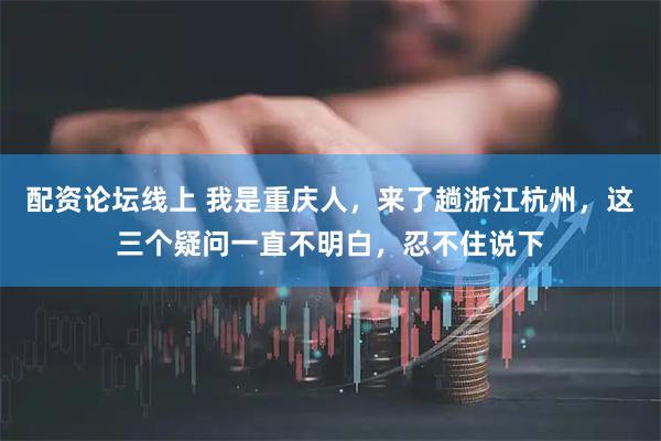 配资论坛线上 我是重庆人，来了趟浙江杭州，这三个疑问一直不明白，忍不住说下
