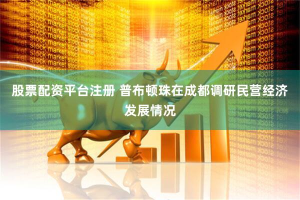 股票配资平台注册 普布顿珠在成都调研民营经济发展情况