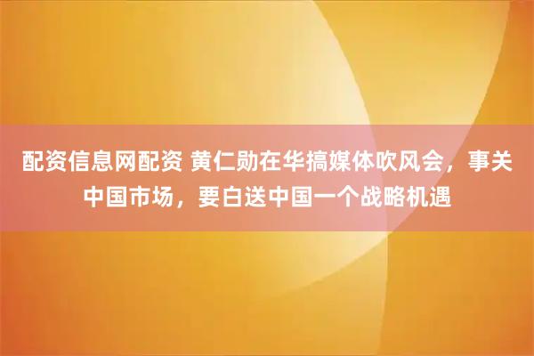 配资信息网配资 黄仁勋在华搞媒体吹风会，事关中国市场，要白送中国一个战略机遇