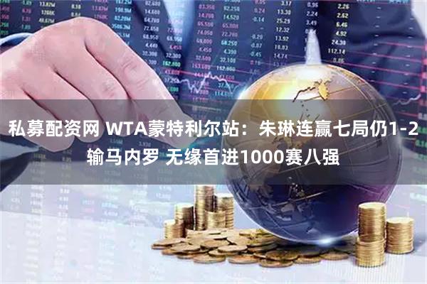 私募配资网 WTA蒙特利尔站：朱琳连赢七局仍1-2输马内罗 无缘首进1000赛八强
