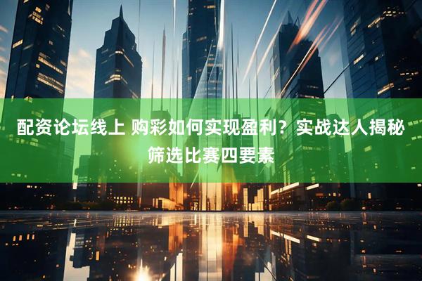 配资论坛线上 购彩如何实现盈利？实战达人揭秘筛选比赛四要素