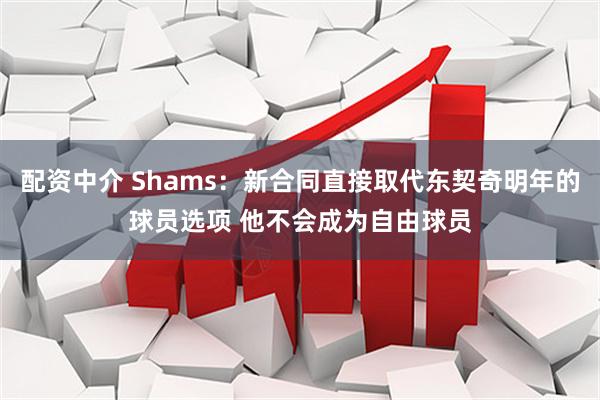 配资中介 Shams：新合同直接取代东契奇明年的球员选项 他不会成为自由球员