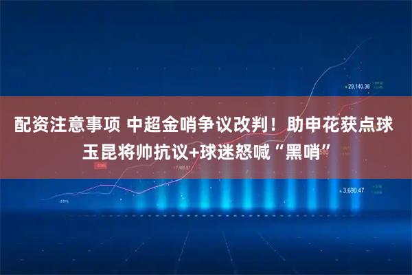 配资注意事项 中超金哨争议改判！助申花获点球 玉昆将帅抗议+球迷怒喊“黑哨”