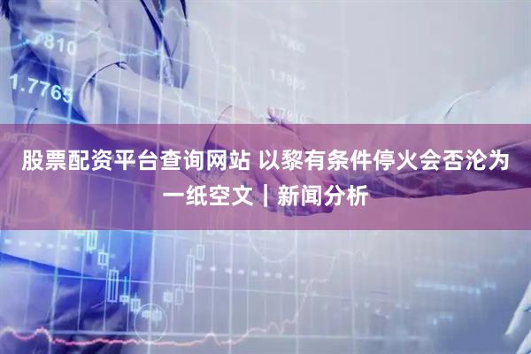 股票配资平台查询网站 以黎有条件停火会否沦为一纸空文|新闻分析