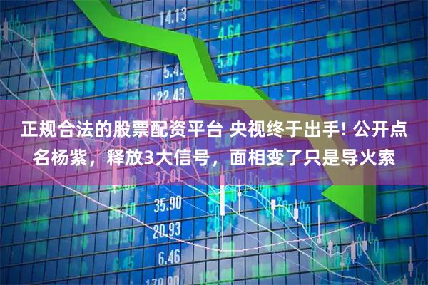 正规合法的股票配资平台 央视终于出手! 公开点名杨紫,释放3大信号,面相变了只是导火索