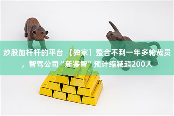 炒股加杆杆的平台 【独家】整合不到一年多轮裁员,智驾公司“新鉴智”预计缩减超200人