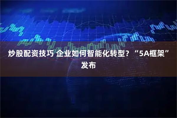 炒股配资技巧 企业如何智能化转型？“5A框架”发布